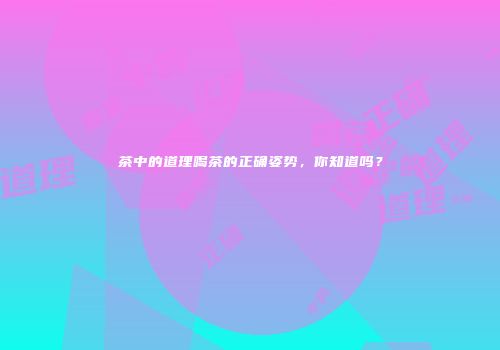茶中的道理喝茶的正确姿势，你知道吗？