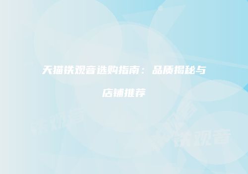 天猫铁观音选购指南：品质揭秘与店铺推荐