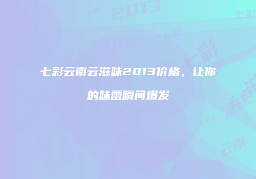 七彩云南云滋味2013价格，让你的味蕾瞬间爆发