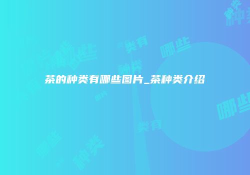 茶的种类有哪些图片_茶种类介绍