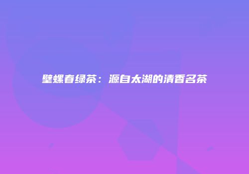 壁螺春绿茶：源自太湖的清香名茶