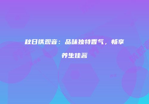 秋日铁观音：品味独特香气，畅享养生佳茗