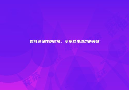 如何避免花粉过敏，享受桂花泡茶的美味