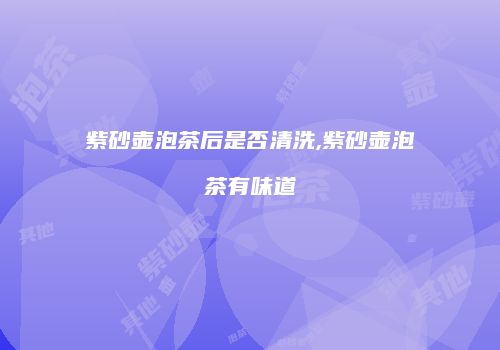 紫砂壶泡茶后是否清洗,紫砂壶泡茶有味道