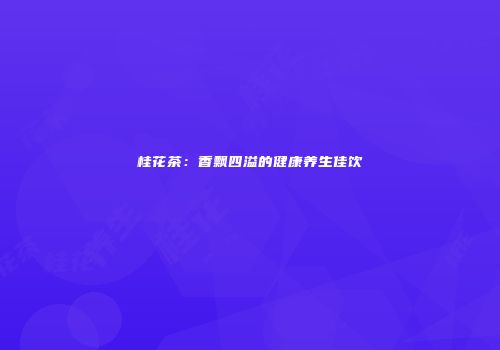 桂花茶：香飘四溢的健康养生佳饮
