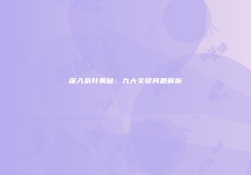 深入茶叶奥秘：九大关键问题解析