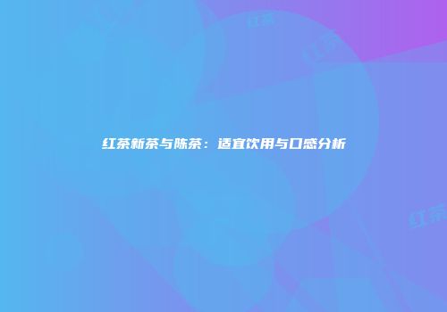 红茶新茶与陈茶：适宜饮用与口感分析
