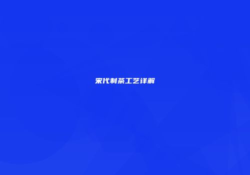 宋代制茶工艺详解