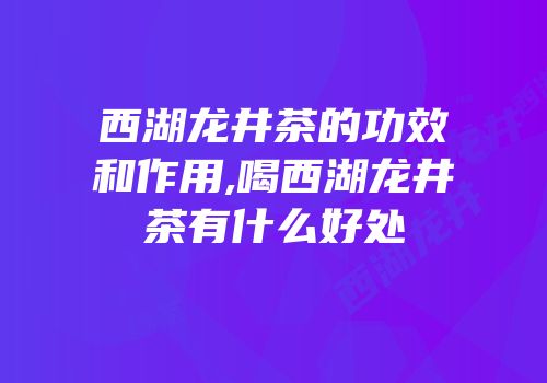 西湖龙井茶的功效和作用,喝西湖龙井茶有什么好处