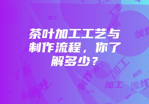茶叶加工工艺与制作流程，你了解多少？