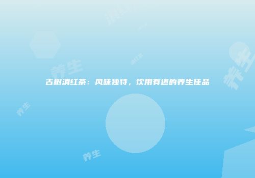 古树滇红茶：风味独特，饮用有道的养生佳品