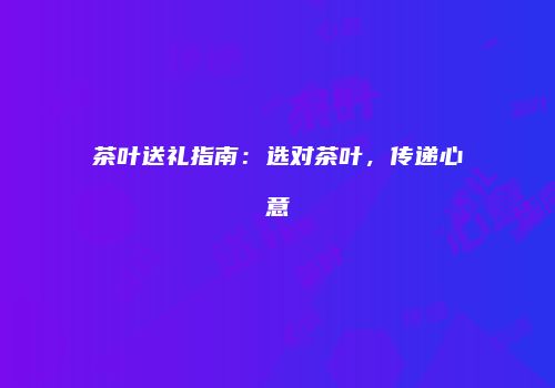 茶叶送礼指南：选对茶叶，传递心意