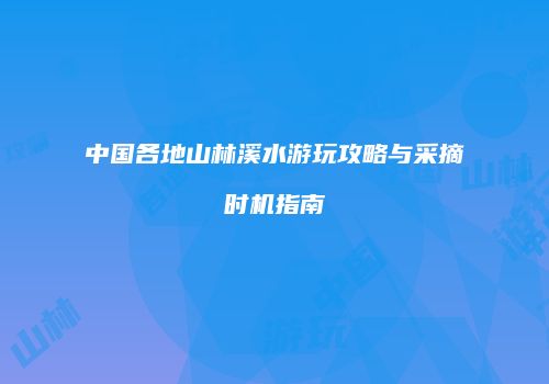 中国各地山林溪水游玩攻略与采摘时机指南