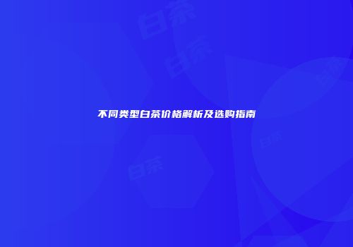 不同类型白茶价格解析及选购指南