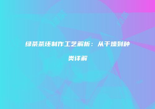 绿茶茶坯制作工艺解析：从干燥到种类详解