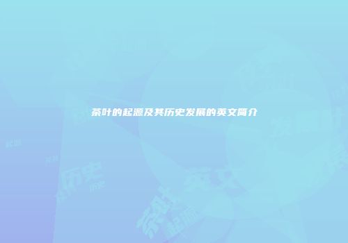 茶叶的起源及其历史发展的英文简介