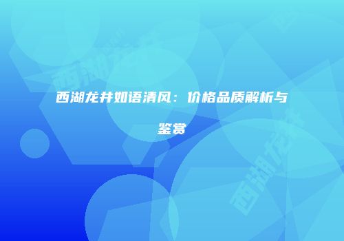 西湖龙井如语清风：价格品质解析与鉴赏
