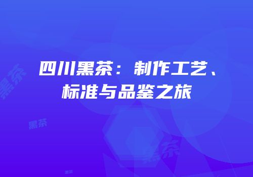 四川黑茶：制作工艺、标准与品鉴之旅