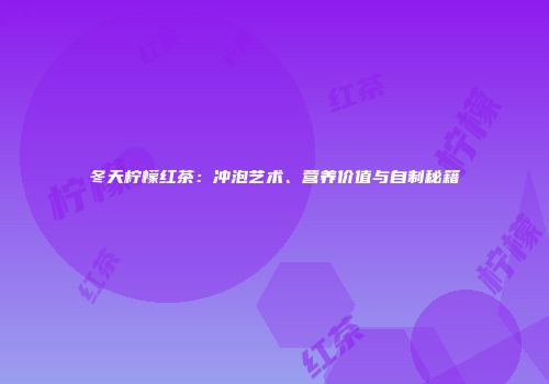 冬天柠檬红茶：冲泡艺术、营养价值与自制秘籍