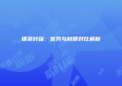 银茶叶罐：优势与材质对比解析