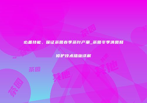 必备技能，保证茶园春季茶叶产量_茶园冬季清园和修护技术措施详解