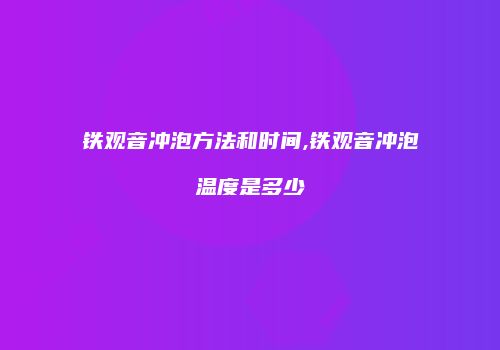 铁观音冲泡方法和时间,铁观音冲泡温度是多少