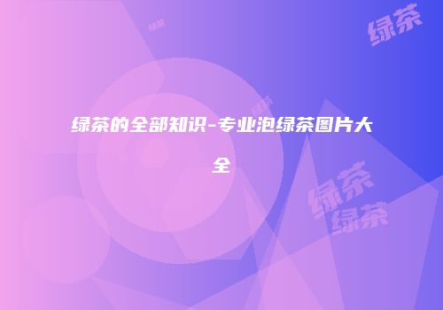 绿茶的全部知识-专业泡绿茶图片大全