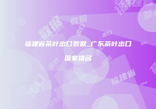 福建省茶叶出口数据_广东茶叶出口国家排名