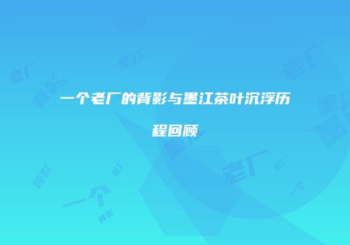 一个老厂的背影与墨江茶叶沉浮历程回顾
