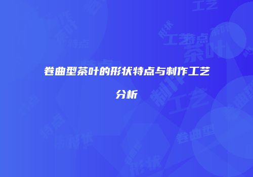 卷曲型茶叶的形状特点与制作工艺分析