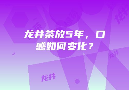 龙井茶放5年，口感如何变化？