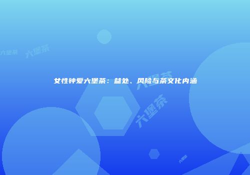 女性钟爱六堡茶：益处、风险与茶文化内涵