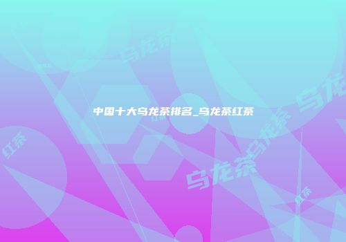中国十大乌龙茶排名_乌龙茶红茶