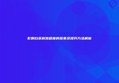 影响白茶耐泡程度的因素及提升方法解析