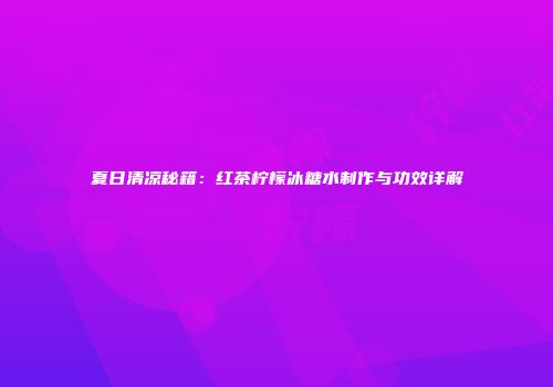 夏日清凉秘籍：红茶柠檬冰糖水制作与功效详解