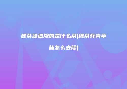 绿茶味道浓的是什么茶(绿茶有青草味怎么去除)