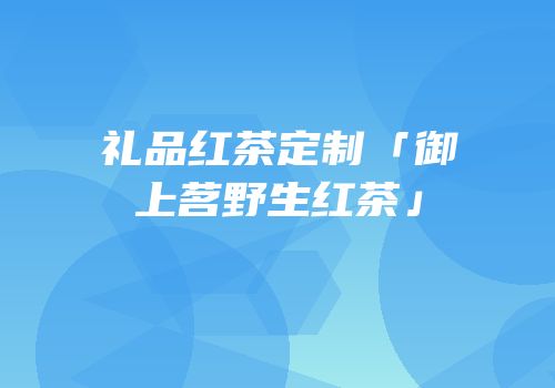 礼品红茶定制「御上茗野生红茶」