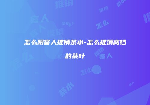 怎么跟客人推销茶水-怎么推消高档的茶叶