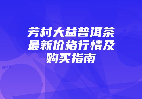 芳村大益普洱茶最新价格行情及购买指南