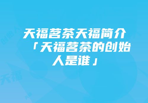天福茗茶天福简介「天福茗茶的创始人是谁」