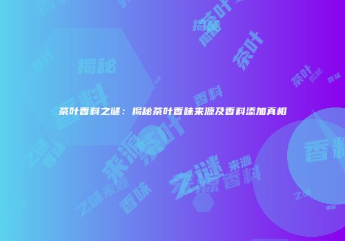 茶叶香料之谜：揭秘茶叶香味来源及香料添加真相