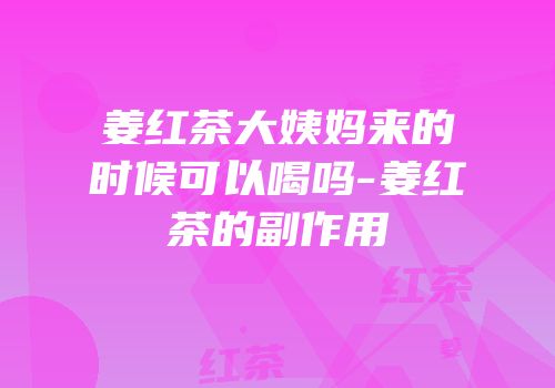 姜红茶大姨妈来的时候可以喝吗-姜红茶的副作用