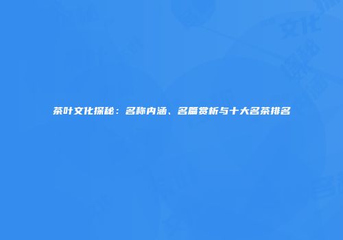茶叶文化探秘：名称内涵、名篇赏析与十大名茶排名