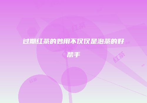 过期红茶的妙用不仅仅是泡茶的好帮手