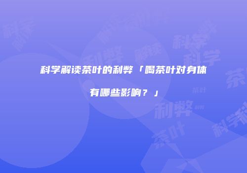 科学解读茶叶的利弊「喝茶叶对身体有哪些影响？」