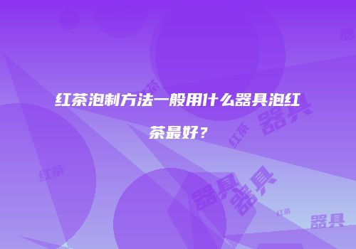 红茶泡制方法一般用什么器具泡红茶最好？
