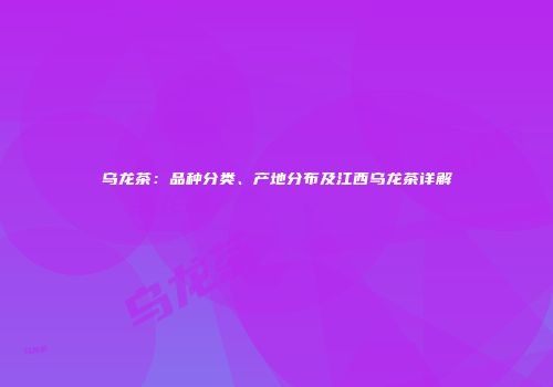 乌龙茶：品种分类、产地分布及江西乌龙茶详解