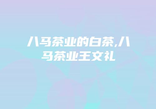 八马茶业的白茶,八马茶业王文礼