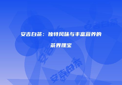 安吉白茶：独特风味与丰富营养的茶界瑰宝