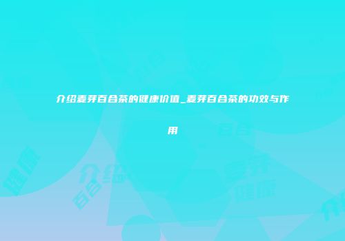 介绍麦芽百合茶的健康价值_麦芽百合茶的功效与作用